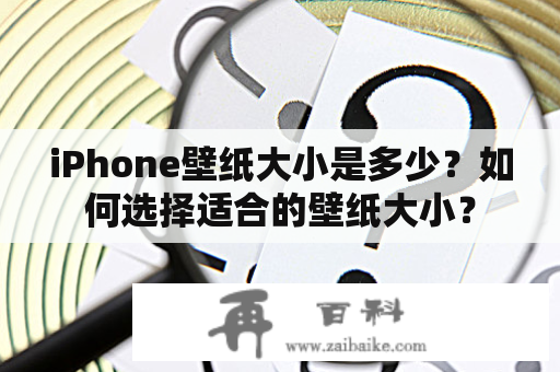 iPhone壁纸大小是多少？如何选择适合的壁纸大小？