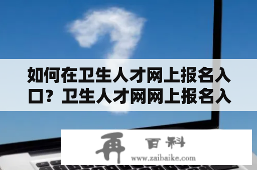 如何在卫生人才网上报名入口？卫生人才网网上报名入口