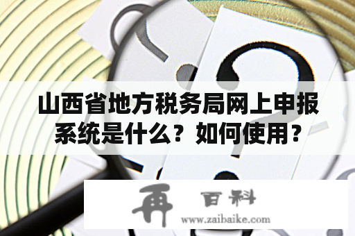 山西省地方税务局网上申报系统是什么？如何使用？