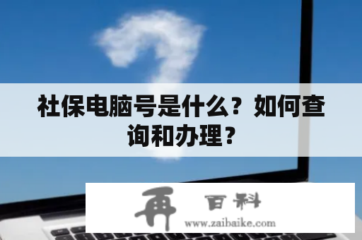 社保电脑号是什么？如何查询和办理？