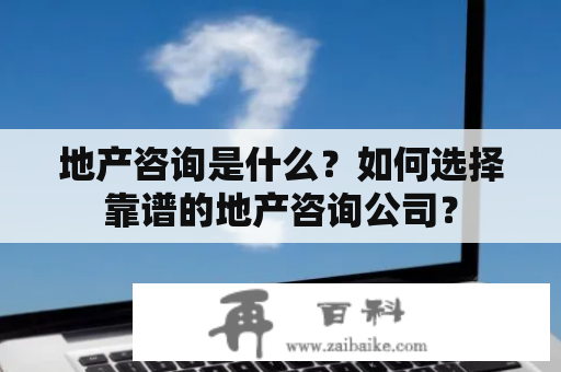 地产咨询是什么？如何选择靠谱的地产咨询公司？