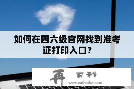 如何在四六级官网找到准考证打印入口？