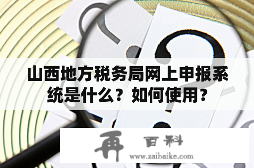 山西地方税务局网上申报系统是什么？如何使用？