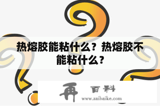 热熔胶能粘什么？热熔胶不能粘什么？