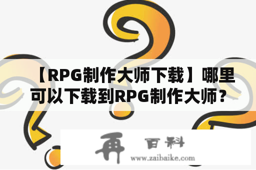 【RPG制作大师下载】哪里可以下载到RPG制作大师？如何使用RPG制作大师制作自己的游戏？