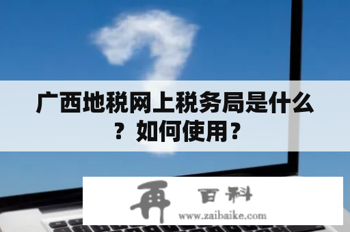 广西地税网上税务局是什么？如何使用？