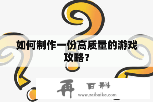 如何制作一份高质量的游戏攻略？