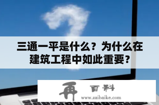 三通一平是什么？为什么在建筑工程中如此重要？