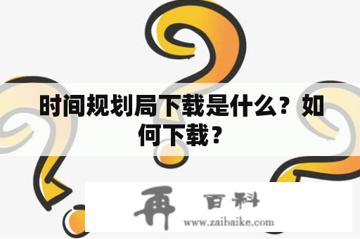 时间规划局下载是什么？如何下载？