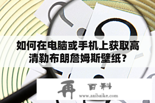 如何在电脑或手机上获取高清勒布朗詹姆斯壁纸？