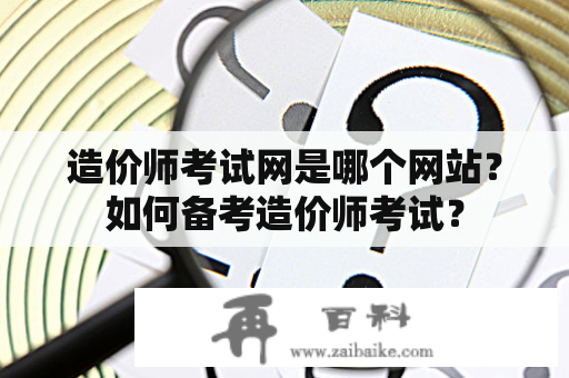 造价师考试网是哪个网站？如何备考造价师考试？