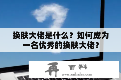 换肤大佬是什么？如何成为一名优秀的换肤大佬？