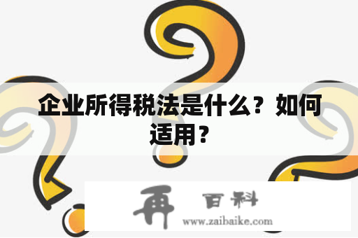 企业所得税法是什么？如何适用？