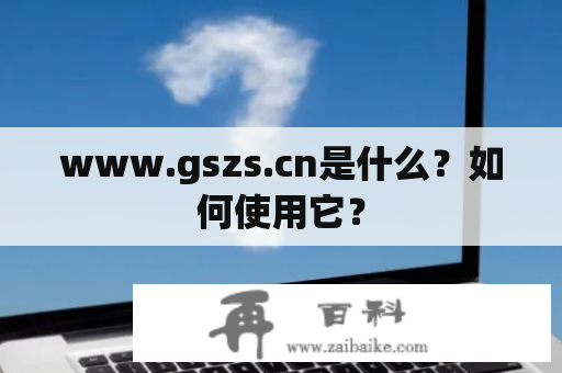 www.gszs.cn是什么？如何使用它？