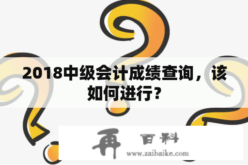 2018中级会计成绩查询，该如何进行？