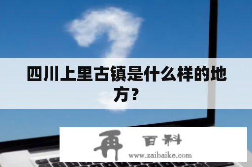 四川上里古镇是什么样的地方？