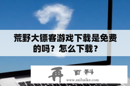 荒野大镖客游戏下载是免费的吗？怎么下载？