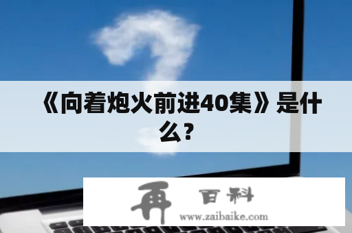 《向着炮火前进40集》是什么？