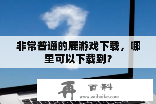 非常普通的鹿游戏下载，哪里可以下载到？