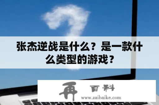 张杰逆战是什么？是一款什么类型的游戏？