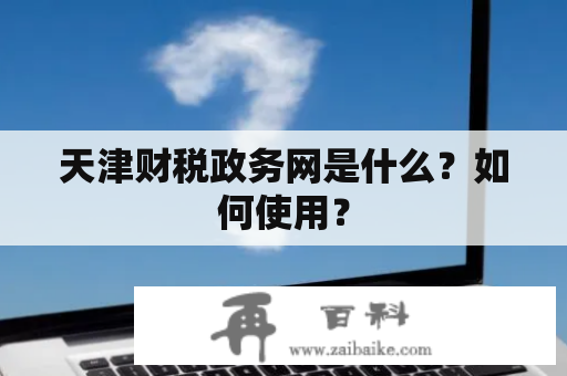 天津财税政务网是什么？如何使用？