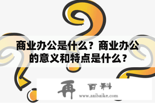 商业办公是什么？商业办公的意义和特点是什么？