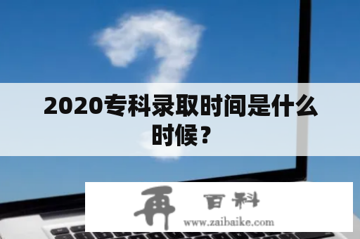 2020专科录取时间是什么时候？