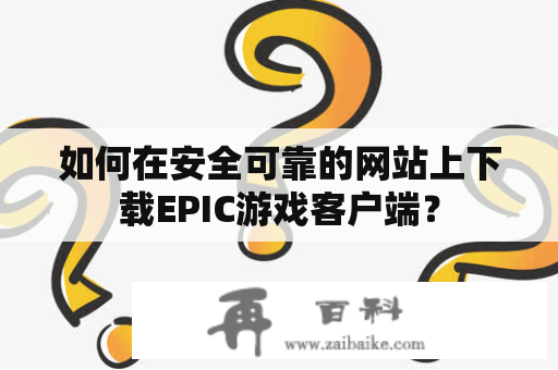 如何在安全可靠的网站上下载EPIC游戏客户端？