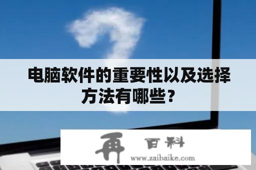 电脑软件的重要性以及选择方法有哪些？