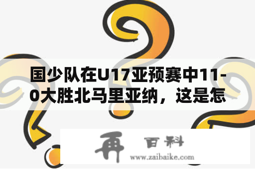 国少队在U17亚预赛中11-0大胜北马里亚纳，这是怎样的一场比赛？