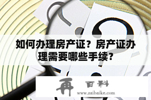 如何办理房产证？房产证办理需要哪些手续？