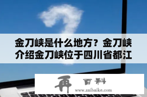 金刀峡是什么地方？金刀峡介绍金刀峡位于四川省都江堰市青城山风景区内，是一处以峡谷景观为主的自然风景区。金刀峡长约5公里，最宽处达到30米，最深处达到近500米。整个峡谷沿岸陡峭，岩壁高耸，岩石奇形怪状，形成了极具观赏性和探险性的自然景观。