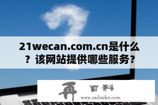 21wecan.com.cn是什么？该网站提供哪些服务？
