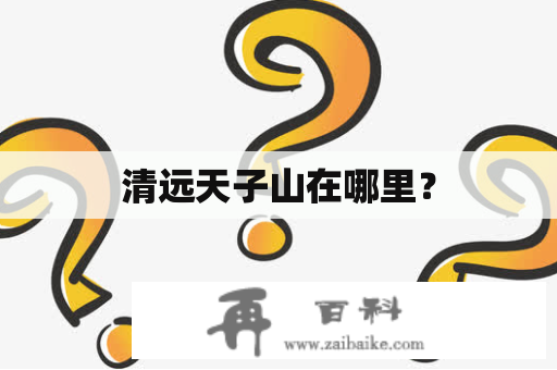 清远天子山在哪里？