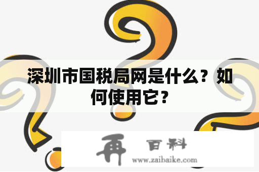深圳市国税局网是什么？如何使用它？