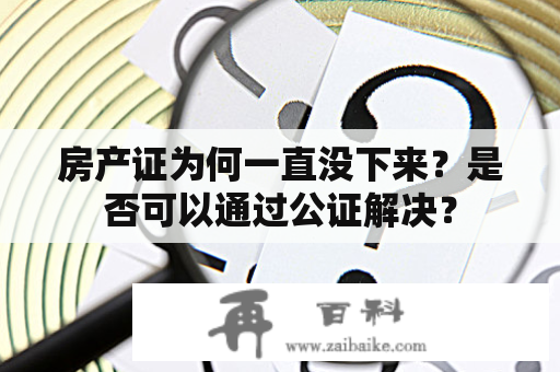 房产证为何一直没下来？是否可以通过公证解决？