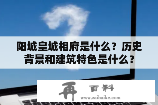 阳城皇城相府是什么？历史背景和建筑特色是什么？