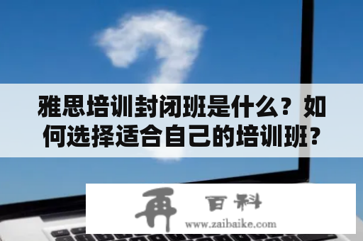 雅思培训封闭班是什么？如何选择适合自己的培训班？