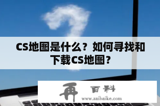 CS地图是什么？如何寻找和下载CS地图？