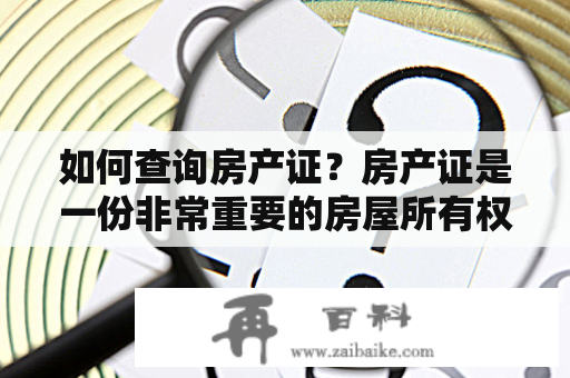 如何查询房产证？房产证是一份非常重要的房屋所有权证明文件，它记录了房屋的基本信息和所有权归属情况。因此，在购房或者房产交易时，查询房产证是非常必要的。那么，如何查询房产证呢？