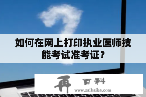 如何在网上打印执业医师技能考试准考证？