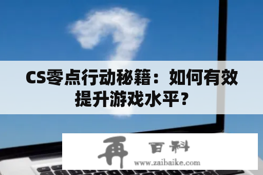 CS零点行动秘籍：如何有效提升游戏水平？