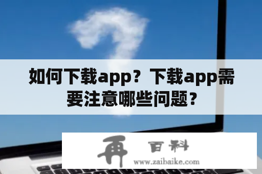 如何下载app？下载app需要注意哪些问题？