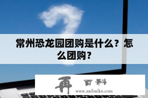 常州恐龙园团购是什么？怎么团购？