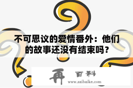 不可思议的爱情番外：他们的故事还没有结束吗？