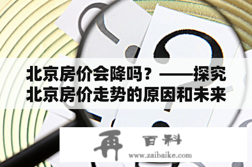 北京房价会降吗？——探究北京房价走势的原因和未来预测