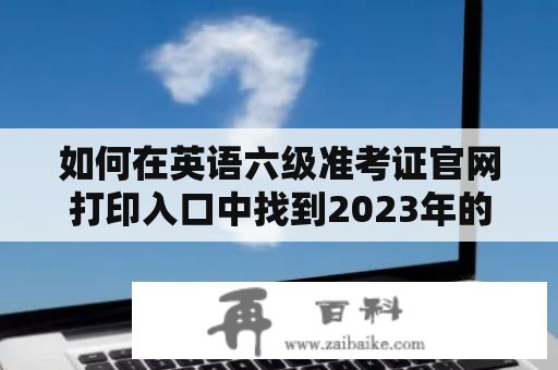 如何在英语六级准考证官网打印入口中找到2023年的打印入口？