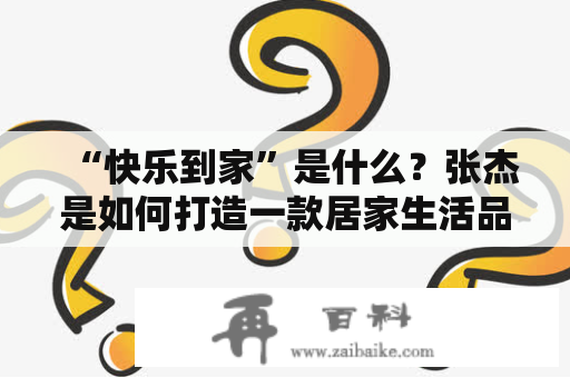 “快乐到家”是什么？张杰是如何打造一款居家生活品牌的？