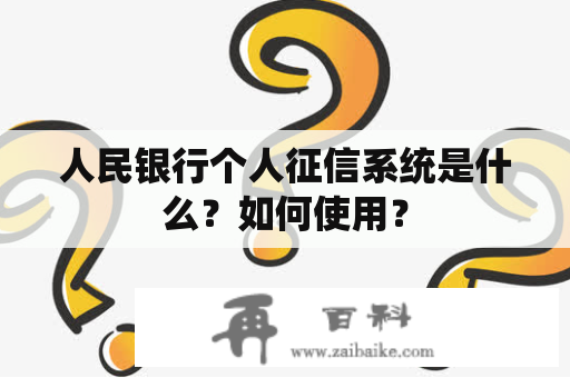 人民银行个人征信系统是什么？如何使用？