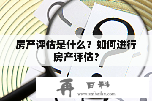 房产评估是什么？如何进行房产评估？